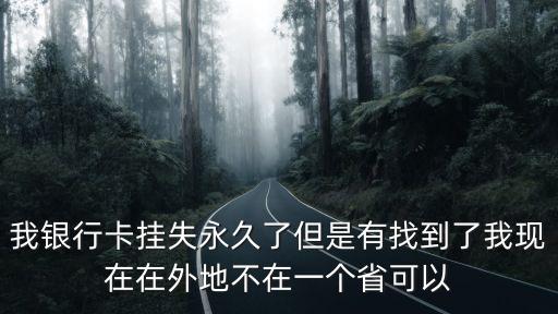 我銀行卡掛失永久了但是有找到了我現(xiàn)在在外地不在一個(gè)省可以