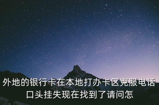 異地卡怎么取消掛失，外地的銀行卡在本地打辦卡區(qū)克服電話口頭掛失現(xiàn)在找到了請問怎