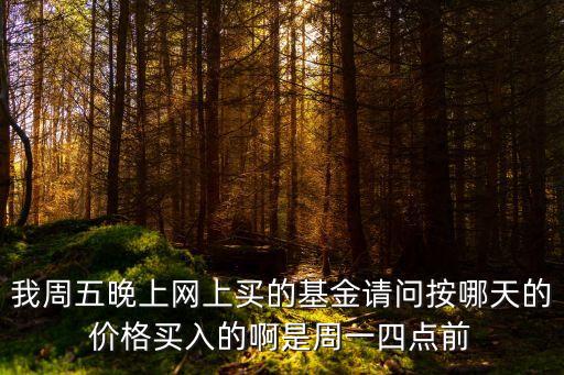 我周五晚上網(wǎng)上買的基金請(qǐng)問(wèn)按哪天的價(jià)格買入的啊是周一四點(diǎn)前