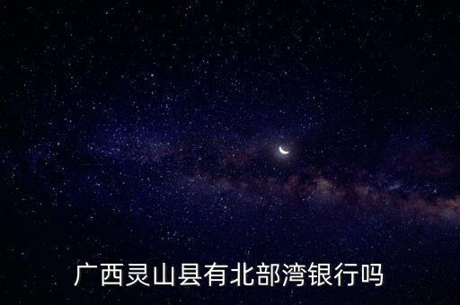 廣西靈山縣有北部灣銀行嗎