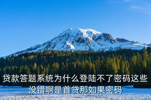 貸款答題為什么登不了，貸款答題系統(tǒng)為什么登陸不了密碼這些沒(méi)錯(cuò)啊是首貸那如果密碼