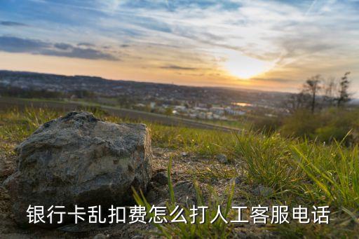 銀行卡亂扣費(fèi)怎么打人工客服電話
