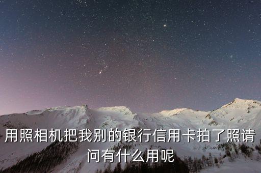 用照相機(jī)把我別的銀行信用卡拍了照請(qǐng)問有什么用呢