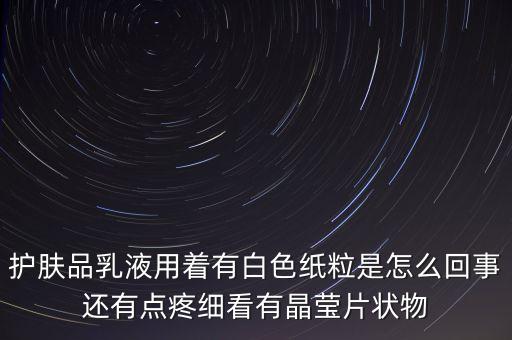 護(hù)膚品乳液用著有白色紙粒是怎么回事還有點(diǎn)疼細(xì)看有晶瑩片狀物