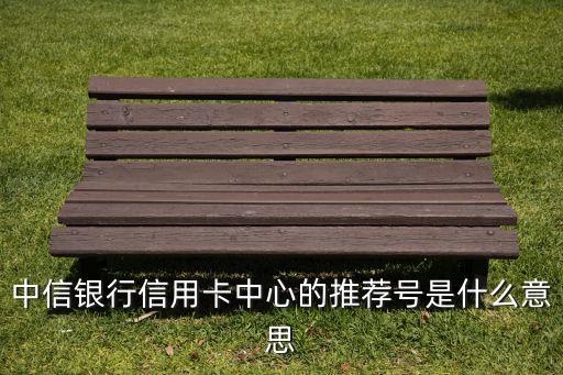 中信銀行推薦號(hào)是什么，中信銀行申請(qǐng)信用卡那個(gè)推薦號(hào)是什么東西