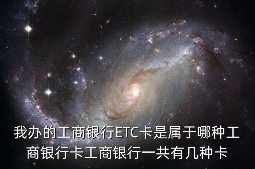 我辦的工商銀行ETC卡是屬于哪種工商銀行卡工商銀行一共有幾種卡