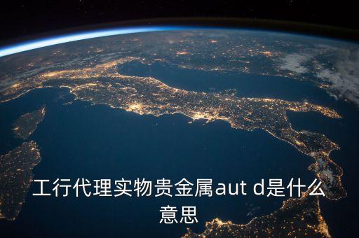 工行代理實(shí)物貴金屬aut d是什么意思