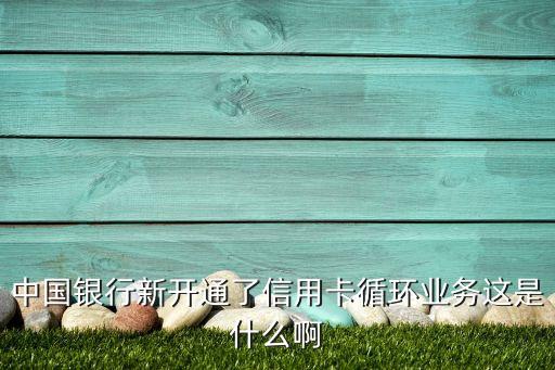 中國銀行新開通了信用卡循環(huán)業(yè)務這是什么啊