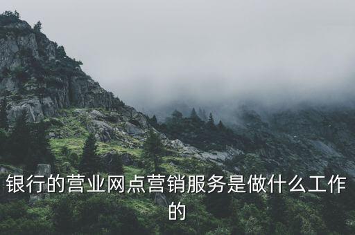 銀行的營(yíng)業(yè)網(wǎng)點(diǎn)營(yíng)銷服務(wù)是做什么工作的