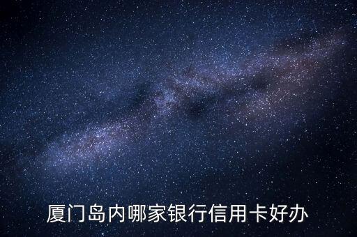 廈門島內(nèi)哪家銀行信用卡好辦