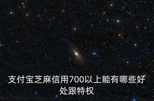 支付寶芝麻信用700以上能有哪些好處跟特權(quán)