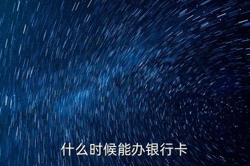 什么時候有銀行卡，什么時候能辦銀行卡