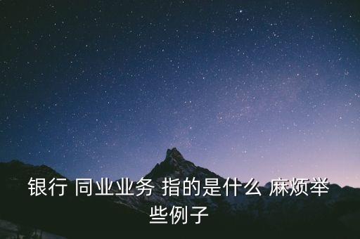 銀行 同業(yè)業(yè)務 指的是什么 麻煩舉些例子