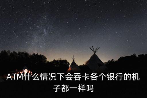ATM什么情況下會吞卡各個銀行的機子都一樣嗎