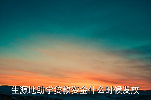 生源地貸款資格是什么時候發(fā)放，生源地助學(xué)貸款資金什么時候發(fā)放