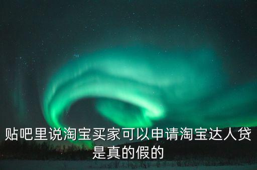 貼吧里說(shuō)淘寶買家可以申請(qǐng)?zhí)詫氝_(dá)人貸是真的假的