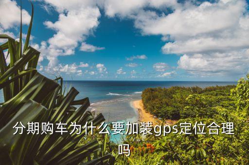 分期購(gòu)車為什么要加裝gps定位合理嗎