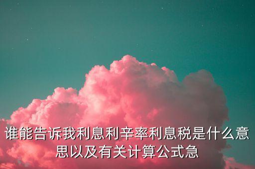 利率的公式是什么意思，誰能告訴我利息利辛率利息稅是什么意思以及有關(guān)計算公式急