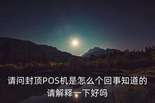 請(qǐng)問封頂POS機(jī)是怎么個(gè)回事知道的請(qǐng)解釋一下好嗎
