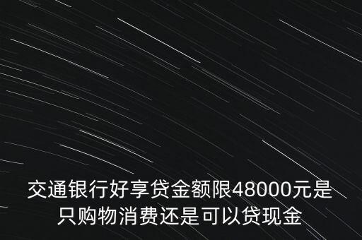 交通銀行好享貸金額限48000元是只購物消費(fèi)還是可以貸現(xiàn)金