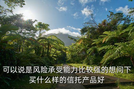 什么樣的信托好，什么類型的信托產(chǎn)品最可靠