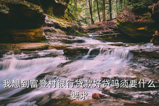 桐梓富登村鎮(zhèn)銀行怎么樣，我想到富登村銀行貸款好貸嗎須要什么要求