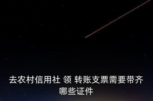 去農(nóng)村信用社 領(lǐng) 轉(zhuǎn)賬支票需要帶齊哪些證件