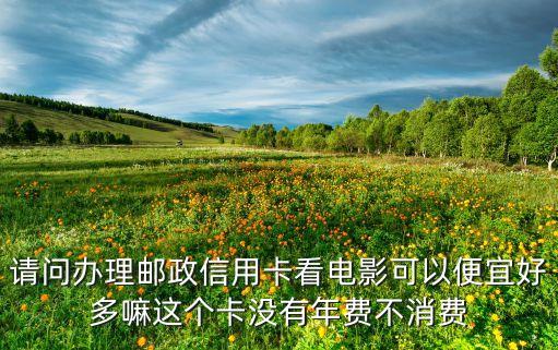 請(qǐng)問(wèn)辦理郵政信用卡看電影可以便宜好多嘛這個(gè)卡沒(méi)有年費(fèi)不消費(fèi)