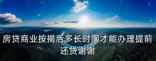 什么時候申請?zhí)崆斑€貸，房貸商業(yè)按揭后多長時間才能辦理提前還貸謝謝