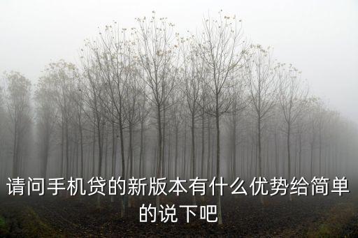 請(qǐng)問手機(jī)貸的新版本有什么優(yōu)勢(shì)給簡(jiǎn)單的說下吧