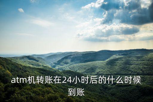 atm機(jī)轉(zhuǎn)賬在24小時(shí)后的什么時(shí)候到賬