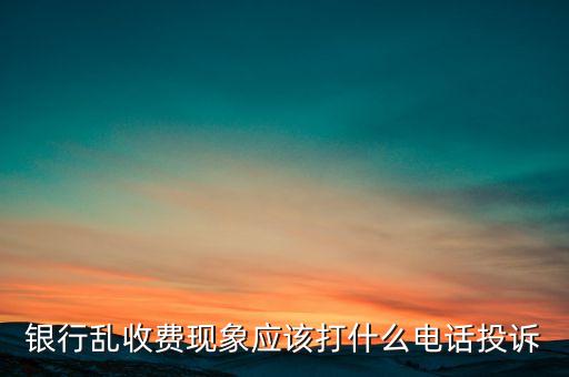 銀行亂收費怎么投訴電話，銀行亂收費現象應該打什么電話投訴