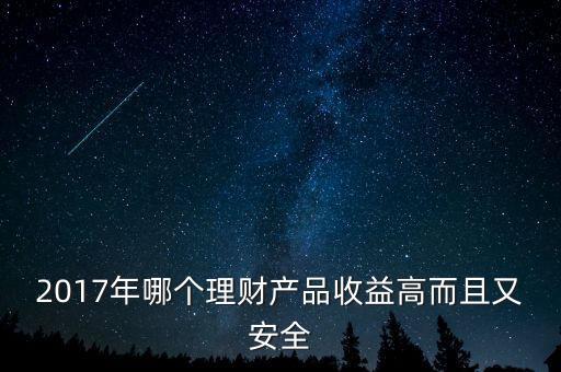 2017年哪個(gè)理財(cái)產(chǎn)品收益高而且又安全