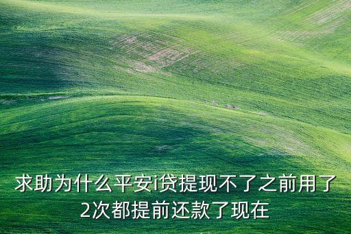 求助為什么平安i貸提現(xiàn)不了之前用了2次都提前還款了現(xiàn)在