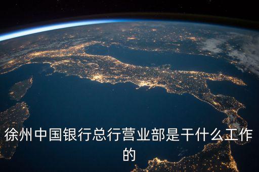 徐州中國(guó)銀行總行營(yíng)業(yè)部是干什么工作的