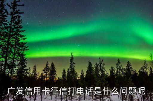 廣發(fā)信用卡征信打電話是什么問題呢