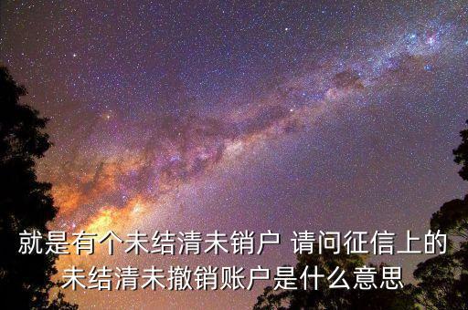就是有個(gè)未結(jié)清未銷戶 請(qǐng)問(wèn)征信上的未結(jié)清未撤銷賬戶是什么意思