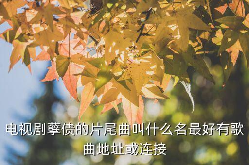 電視劇孽債的片尾曲叫什么名最好有歌曲地址或連接