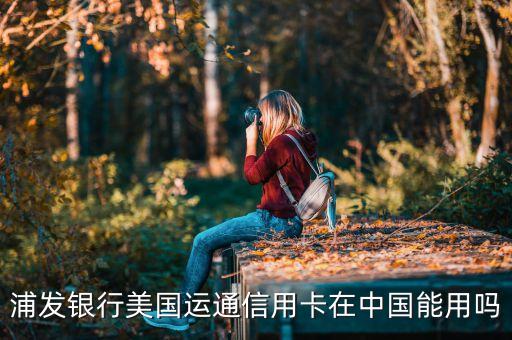 浦發(fā)美運(yùn)卡有什么用，浦發(fā)銀行美國運(yùn)通信用卡在中國能用嗎