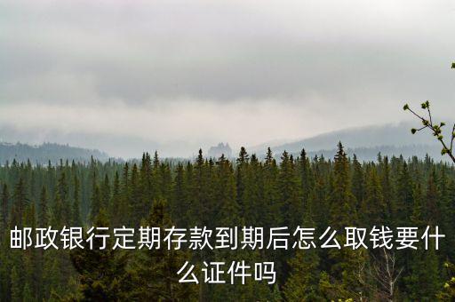 郵政卡定期取要什么手續(xù)，郵政銀行定期存款到期后怎么取錢要什么證件嗎