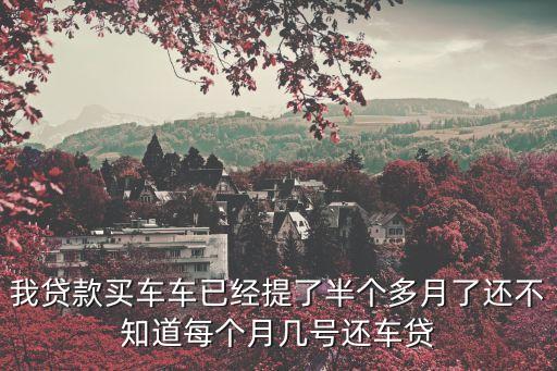 我貸款買車車已經(jīng)提了半個(gè)多月了還不知道每個(gè)月幾號(hào)還車貸