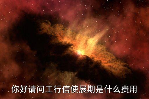 你好請問工行信使展期是什么費用