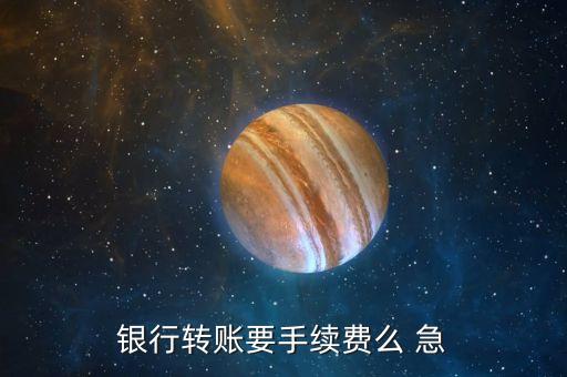 銀行轉(zhuǎn)賬要手續(xù)費(fèi)么 急