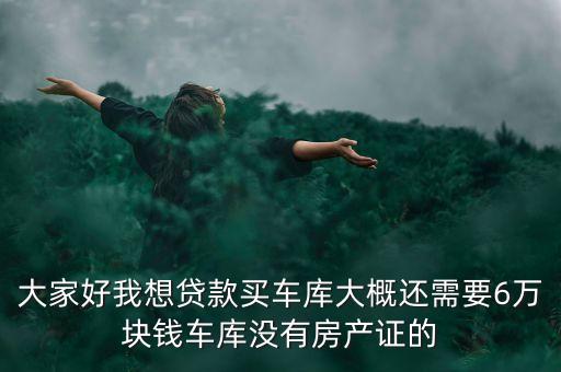 大家好我想貸款買(mǎi)車(chē)庫(kù)大概還需要6萬(wàn)塊錢(qián)車(chē)庫(kù)沒(méi)有房產(chǎn)證的