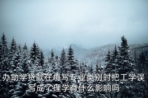 助學(xué)貸款信息填寫什么后果，辦助學(xué)貸款在填寫專業(yè)類別時(shí)把工學(xué)誤寫成了理學(xué)有什么影響嗎