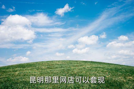 昆明那里網(wǎng)店可以套現(xiàn)