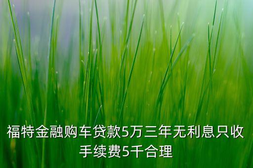 福特金融購車貸款5萬三年無利息只收手續(xù)費5千合理