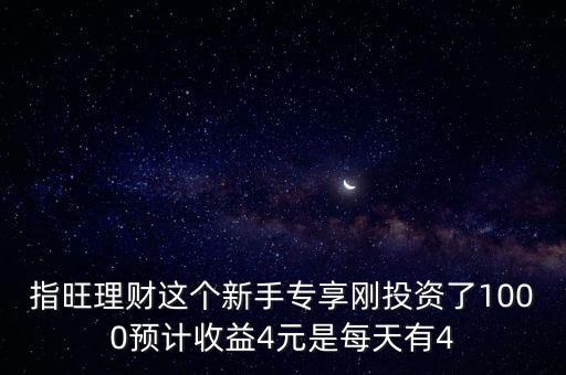 指旺里面的變現(xiàn)是什么，指旺理財這個新手專享剛投資了1000預(yù)計收益4元是每天有4