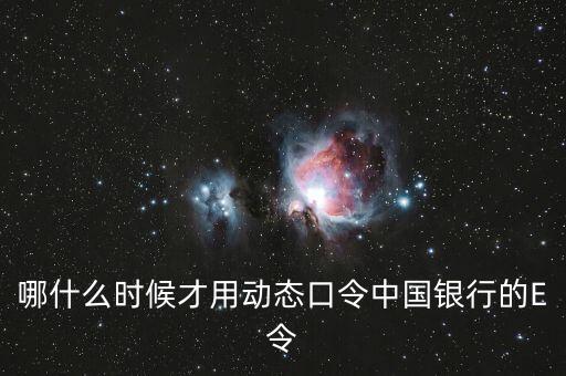 中國銀行動(dòng)態(tài)口令什么時(shí)候用，哪什么時(shí)候才用動(dòng)態(tài)口令中國銀行的E令