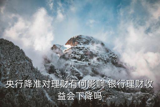 央行降準(zhǔn)對理財產(chǎn)品有什么影響，降準(zhǔn)對銀行理財產(chǎn)品有什么影響